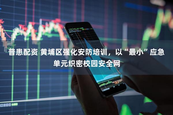普患配资 黄埔区强化安防培训，以“最小”应急单元织密校园安全网