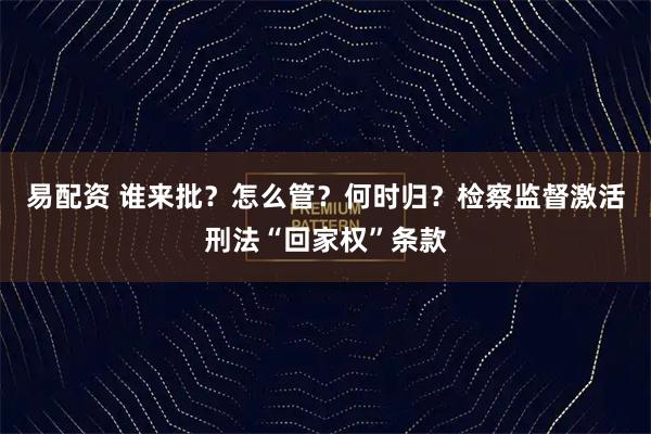 易配资 谁来批？怎么管？何时归？检察监督激活刑法“回家权”条款