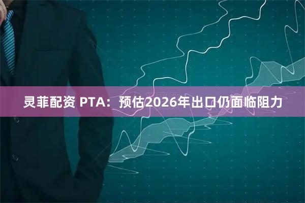 灵菲配资 PTA:预估2026年出口仍面临阻力