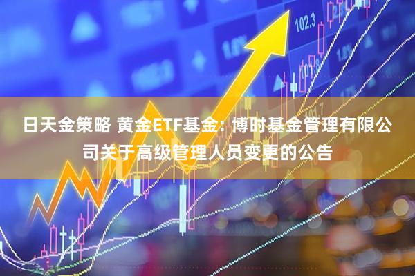 日天金策略 黄金ETF基金: 博时基金管理有限公司关于高级管理人员变更的公告