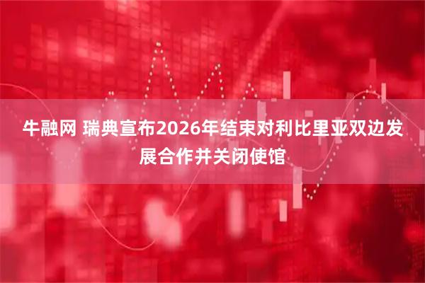 牛融网 瑞典宣布2026年结束对利比里亚双边发展合作并关闭使馆