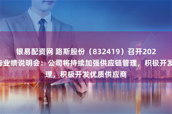 银易配资网 路斯股份（832419）召开2024年年度报告业绩说明会：公司将持续加强供应链管理，积极开发优质供应商