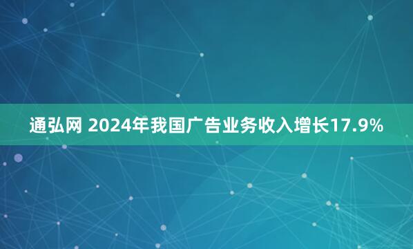 通弘网 2024年我国广告业务收入增长17.9%