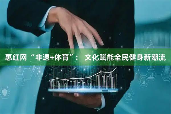 惠红网 “非遗+体育”： 文化赋能全民健身新潮流