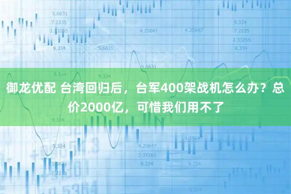 御龙优配 台湾回归后，台军400架战机怎么办？总价2000亿，可惜我们用不了