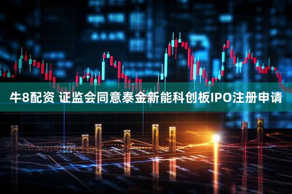牛8配资 证监会同意泰金新能科创板IPO注册申请