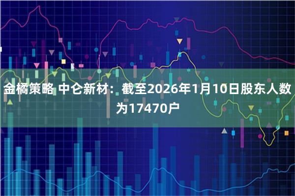 金橘策略 中仑新材：截至2026年1月10日股东人数为17470户