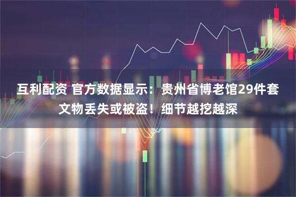 互利配资 官方数据显示：贵州省博老馆29件套文物丢失或被盗！细节越挖越深