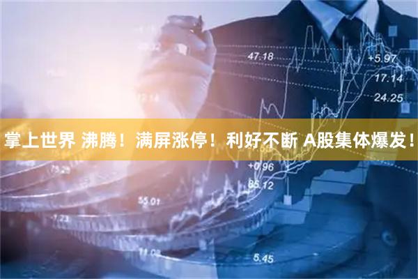 掌上世界 沸腾！满屏涨停！利好不断 A股集体爆发！