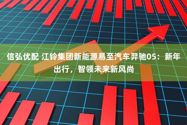 信弘优配 江铃集团新能源易至汽车羿驰05：新年出行，智领未来新风尚