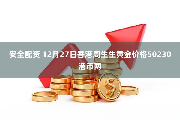 安全配资 12月27日香港周生生黄金价格50230港币两