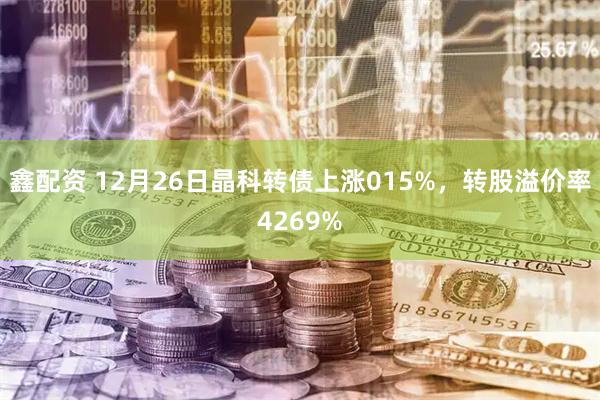 鑫配资 12月26日晶科转债上涨015%，转股溢价率4269%