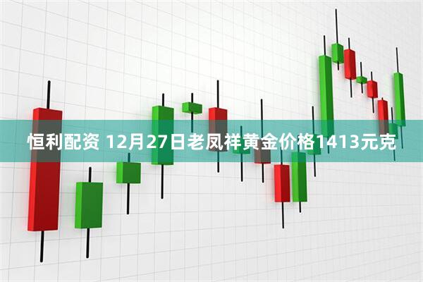恒利配资 12月27日老凤祥黄金价格1413元克