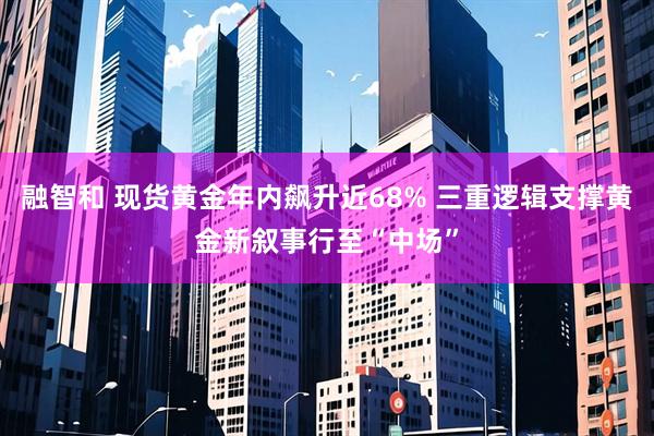 融智和 现货黄金年内飙升近68% 三重逻辑支撑黄金新叙事行至“中场”