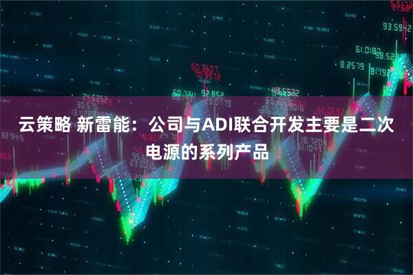 云策略 新雷能：公司与ADI联合开发主要是二次电源的系列产品