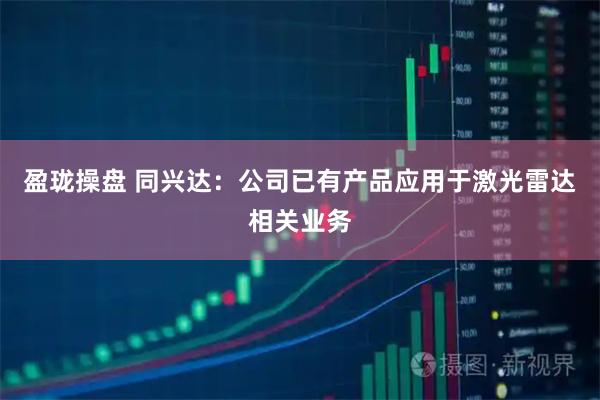 盈珑操盘 同兴达：公司已有产品应用于激光雷达相关业务