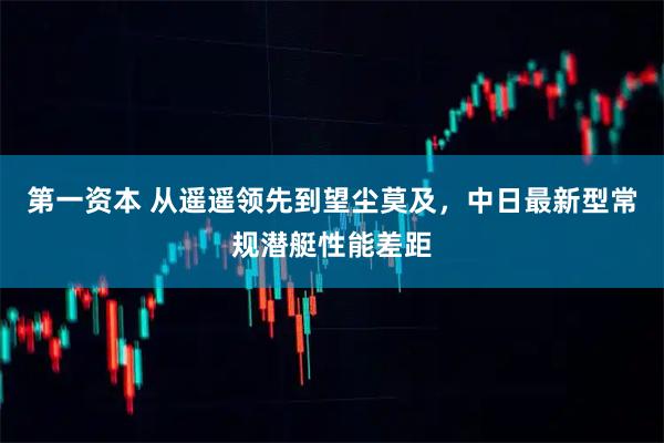 第一资本 从遥遥领先到望尘莫及,中日最新型常规潜艇性能差距