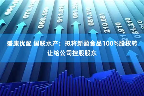 盛康优配 国联水产：拟将新盈食品100%股权转让给公司控股股东