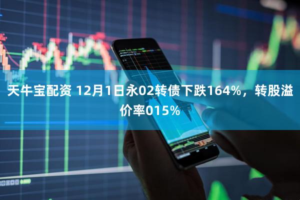 天牛宝配资 12月1日永02转债下跌164%，转股溢价率015%