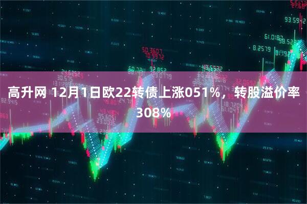高升网 12月1日欧22转债上涨051%，转股溢价率308%