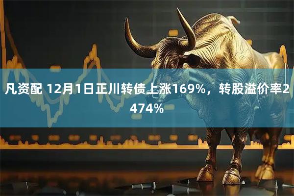 凡资配 12月1日正川转债上涨169%，转股溢价率2474%