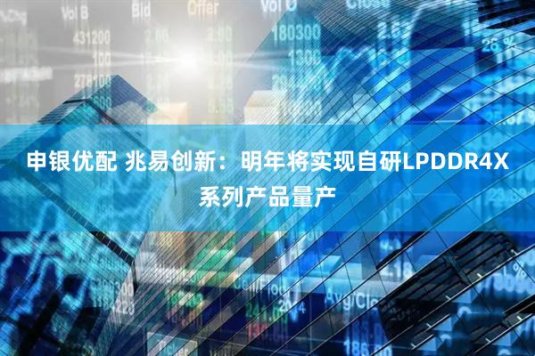 申银优配 兆易创新：明年将实现自研LPDDR4X系列产品量产
