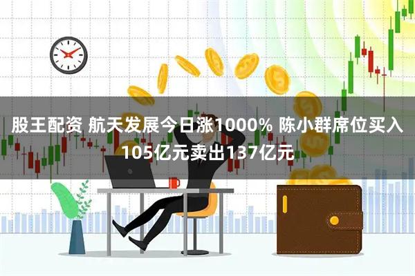 股王配资 航天发展今日涨1000% 陈小群席位买入105亿元卖出137亿元