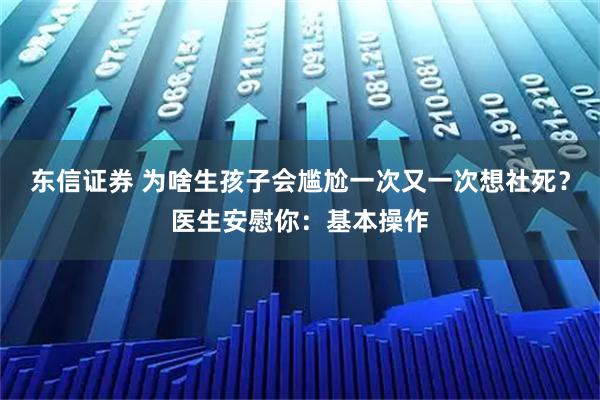 东信证券 为啥生孩子会尴尬一次又一次想社死？医生安慰你：基本操作