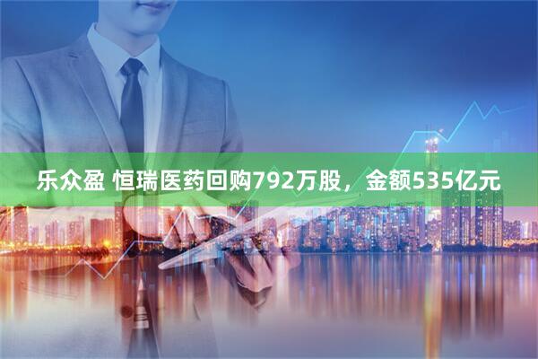乐众盈 恒瑞医药回购792万股，金额535亿元