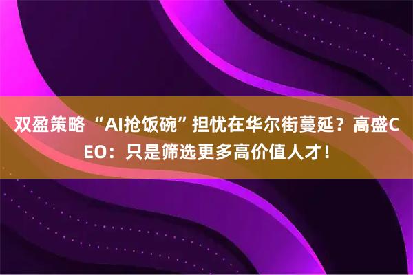 双盈策略 “AI抢饭碗”担忧在华尔街蔓延？高盛CEO：只是筛选更多高价值人才！