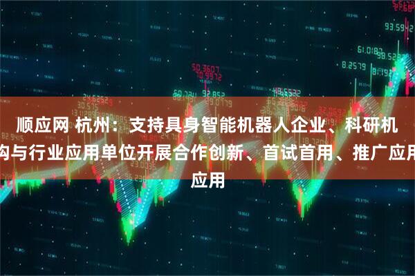 顺应网 杭州：支持具身智能机器人企业、科研机构与行业应用单位开展合作创新、首试首用、推广应用