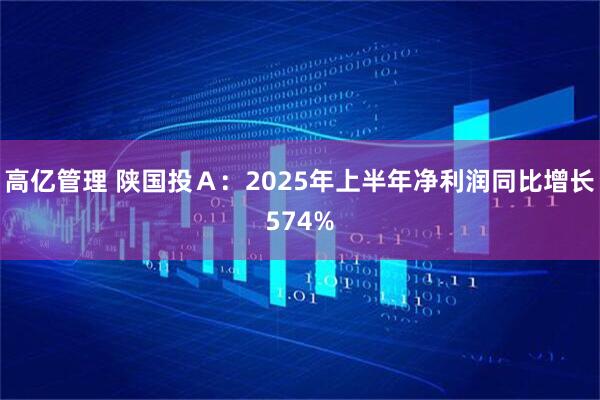高亿管理 陕国投A:2025年上半年净利润同比增长574%