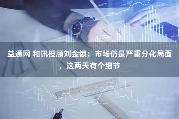 益通网 和讯投顾刘金锁：市场仍是严重分化局面，这两天有个细节