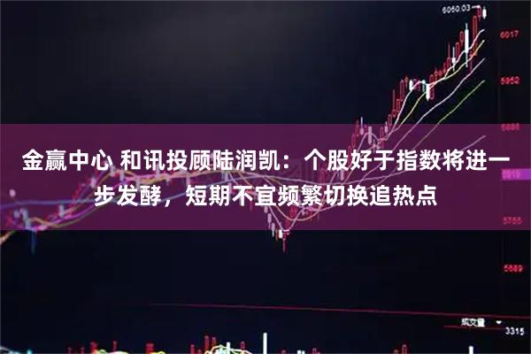金赢中心 和讯投顾陆润凯：个股好于指数将进一步发酵，短期不宜频繁切换追热点