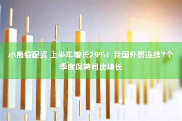 小熊猫配资 上半年增长29%！我国外贸连续7个季度保持同比增长