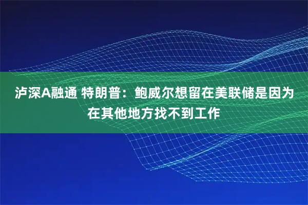 泸深A融通 特朗普：鲍威尔想留在美联储是因为在其他地方找不到工作