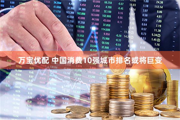 万宝优配 中国消费10强城市排名或将巨变