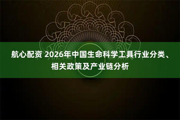 航心配资 2026年中国生命科学工具行业分类、相关政策及产业链分析