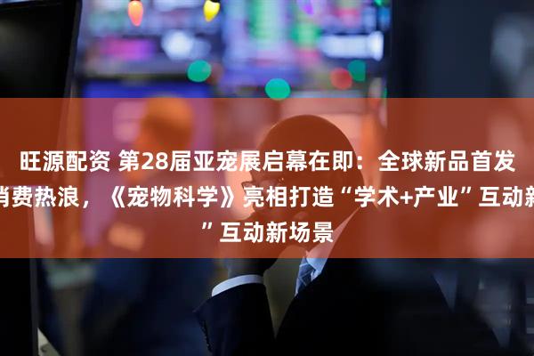 旺源配资 第28届亚宠展启幕在即：全球新品首发掀起消费热浪，《宠物科学》亮相打造“学术+产业”互动新场景