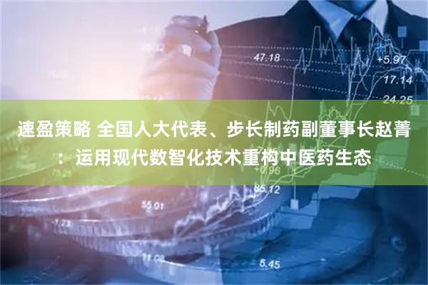速盈策略 全国人大代表、步长制药副董事长赵菁：运用现代数智化技术重构中医药生态