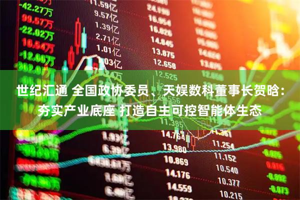 世纪汇通 全国政协委员、天娱数科董事长贺晗：夯实产业底座 打造自主可控智能体生态