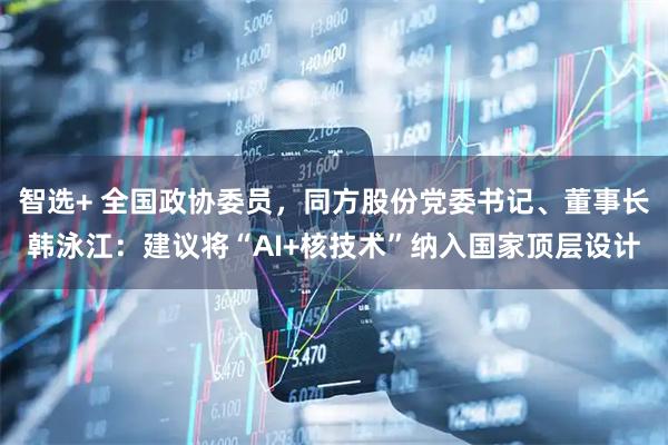 智选+ 全国政协委员，同方股份党委书记、董事长韩泳江：建议将“AI+核技术”纳入国家顶层设计