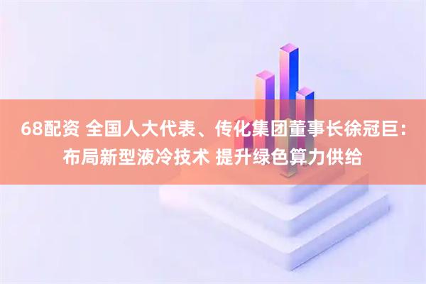 68配资 全国人大代表、传化集团董事长徐冠巨：布局新型液冷技术 提升绿色算力供给