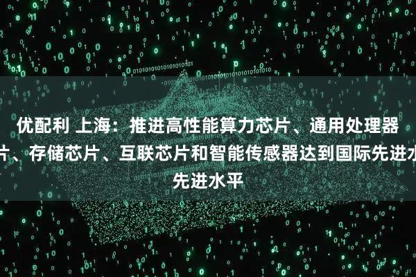 优配利 上海：推进高性能算力芯片、通用处理器芯片、存储芯片、互联芯片和智能传感器达到国际先进水平