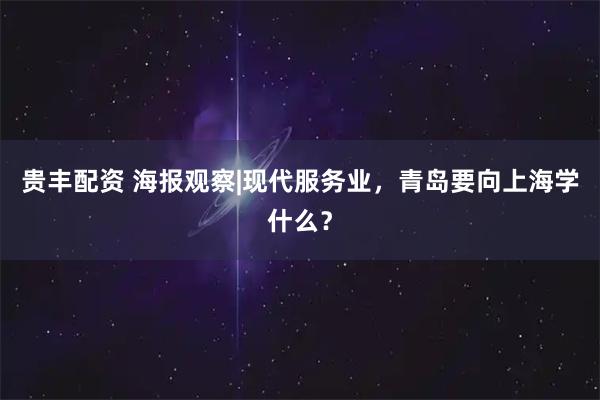 贵丰配资 海报观察|现代服务业，青岛要向上海学什么？